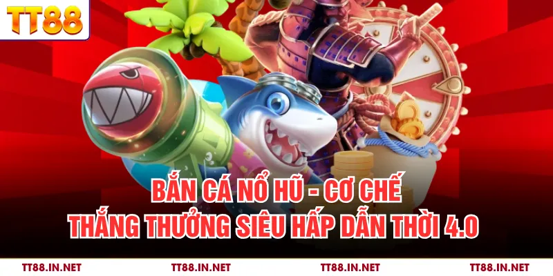Bắn Cá Nổ Hũ - Cơ Chế hắng Thưởng Siêu Hấp Dẫn Thời 4.0