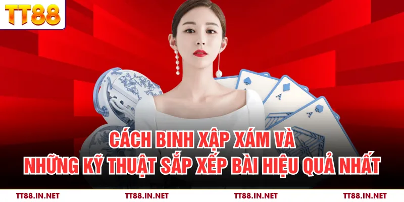 Cách Binh Xập Xám Và Những Kỹ Thuật Sắp Xếp Bài Hiệu Quả Nhất
