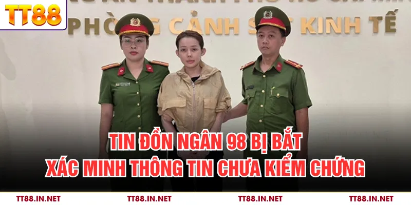 Tin Đồn Ngân 98 Bị Bắt - Xác Minh Thông Tin Chưa Kiểm Chứng