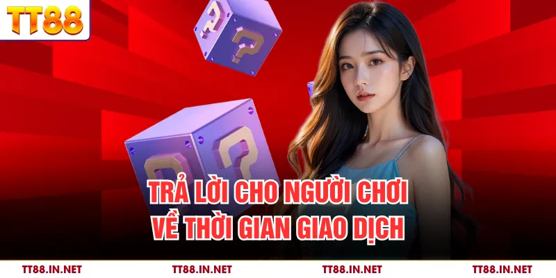 Câu Hỏi Thường Gặp TT88 - Giải Đáp Thắc Mắc Cho Người Chơi 4 Trả lời cho người chơi về thời gian giao dịch
